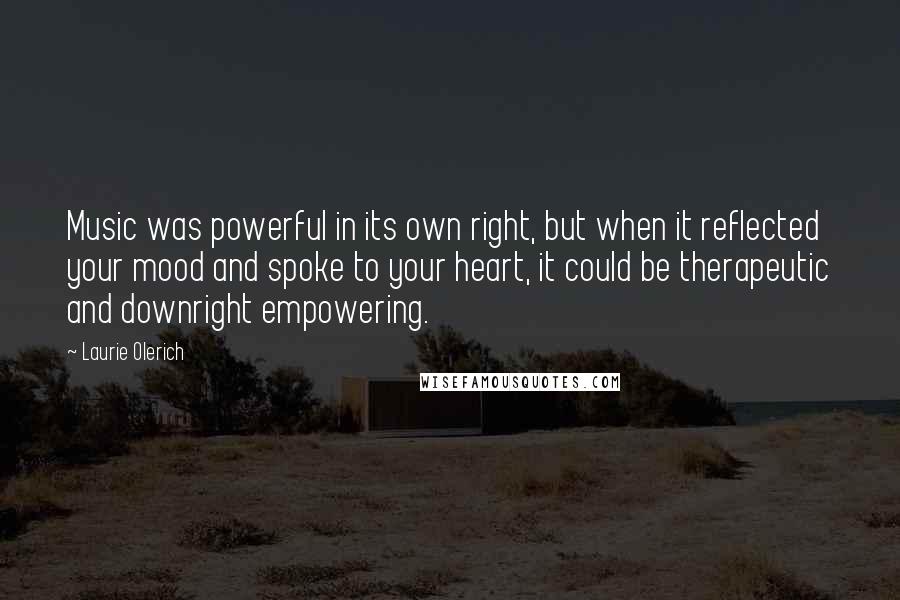 Laurie Olerich quotes: Music was powerful in its own right, but when it reflected your mood and spoke to your heart, it could be therapeutic and downright empowering.