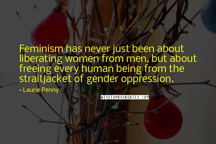 Laurie Penny quotes: Feminism has never just been about liberating women from men, but about freeing every human being from the straitjacket of gender oppression.