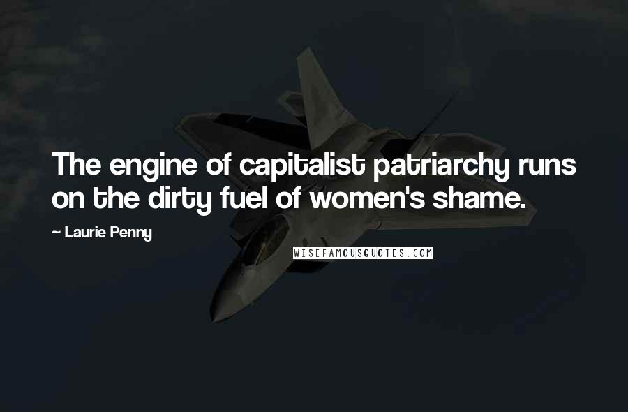 Laurie Penny quotes: The engine of capitalist patriarchy runs on the dirty fuel of women's shame.