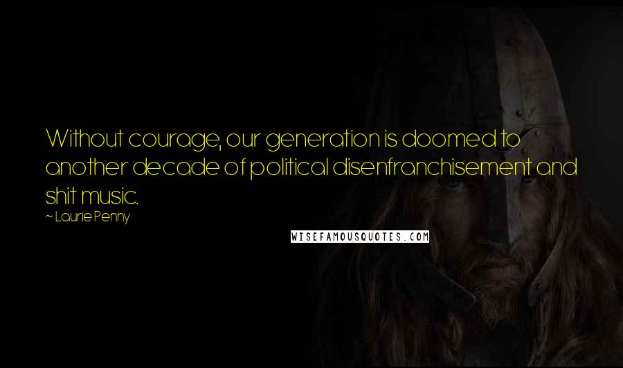 Laurie Penny quotes: Without courage, our generation is doomed to another decade of political disenfranchisement and shit music. Laurie Penny quotes: Without courage, our generation is doomed to another decade of political disenfranchisement and shit music.