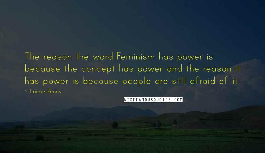 Laurie Penny quotes: The reason the word Feminism has power is because the concept has power and the reason it has power is because people are still afraid of it.