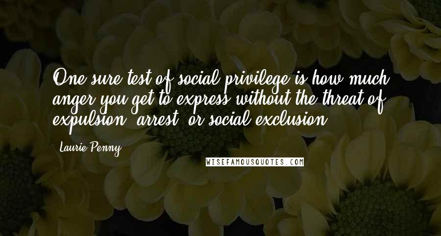 Laurie Penny quotes: One sure test of social privilege is how much anger you get to express without the threat of expulsion, arrest, or social exclusion, Laurie Penny quotes: One sure test of social privilege is how much anger you get to express without the threat of expulsion, arrest, or social exclusion,