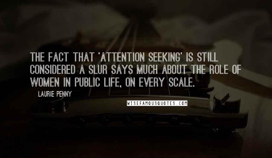 Laurie Penny quotes: The fact that 'attention seeking' is still considered a slur says much about the role of women in public life, on every scale.