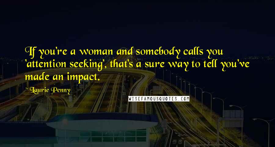 Laurie Penny quotes: If you're a woman and somebody calls you 'attention seeking', that's a sure way to tell you've made an impact.