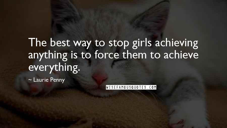 Laurie Penny quotes: The best way to stop girls achieving anything is to force them to achieve everything.