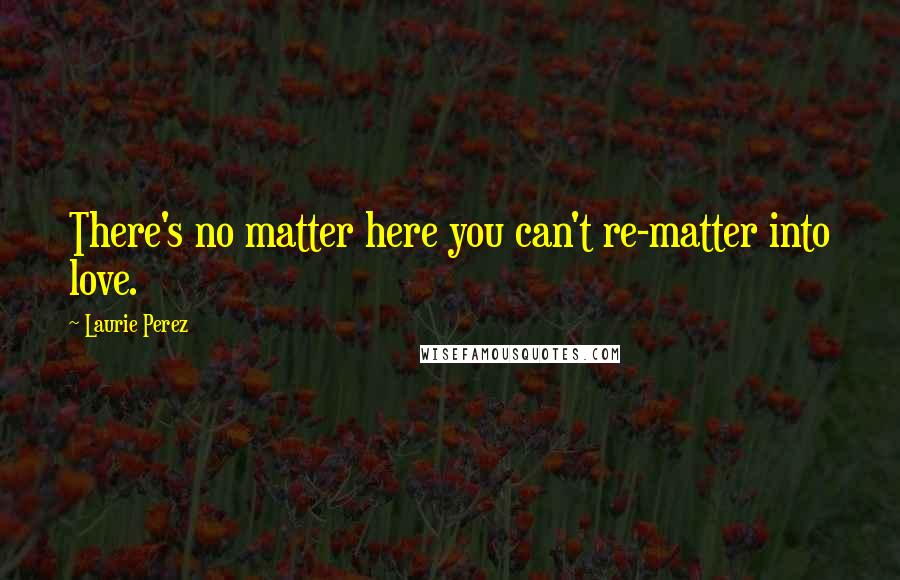Laurie Perez quotes: There's no matter here you can't re-matter into love.