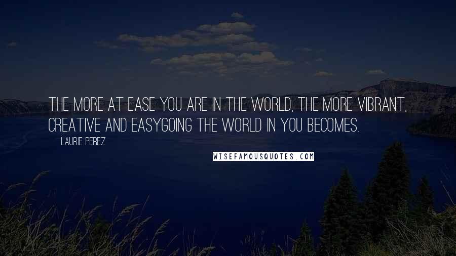 Laurie Perez quotes: The more at ease you are in the world, the more vibrant, creative and easygoing the world in you becomes.