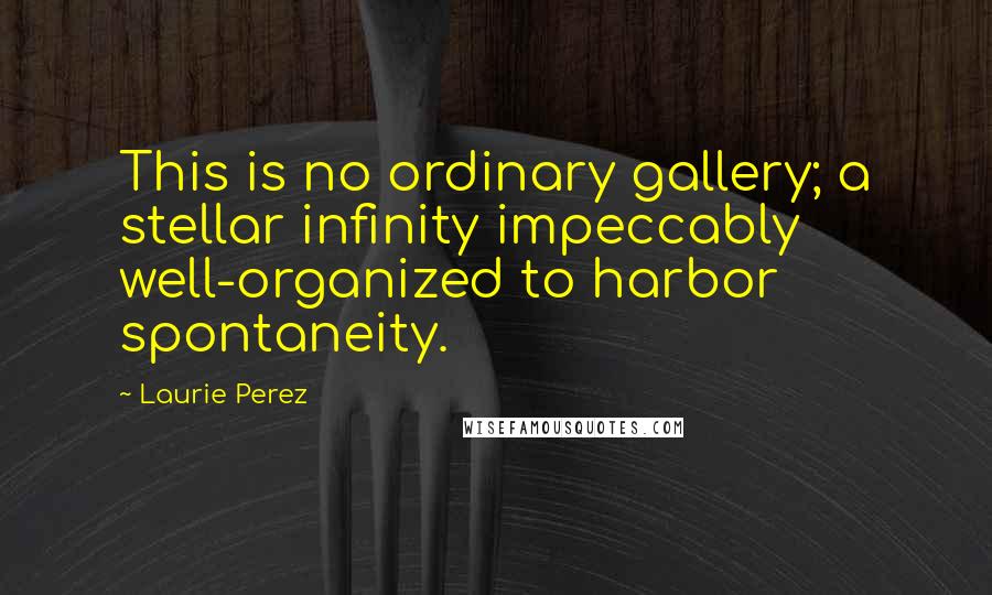 Laurie Perez quotes: This is no ordinary gallery; a stellar infinity impeccably well-organized to harbor spontaneity.