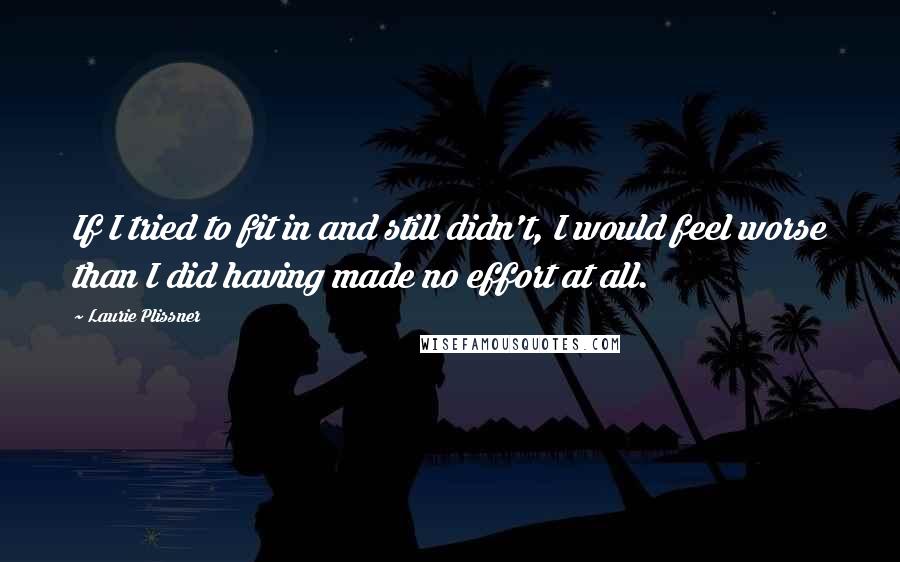 Laurie Plissner quotes: If I tried to fit in and still didn't, I would feel worse than I did having made no effort at all.