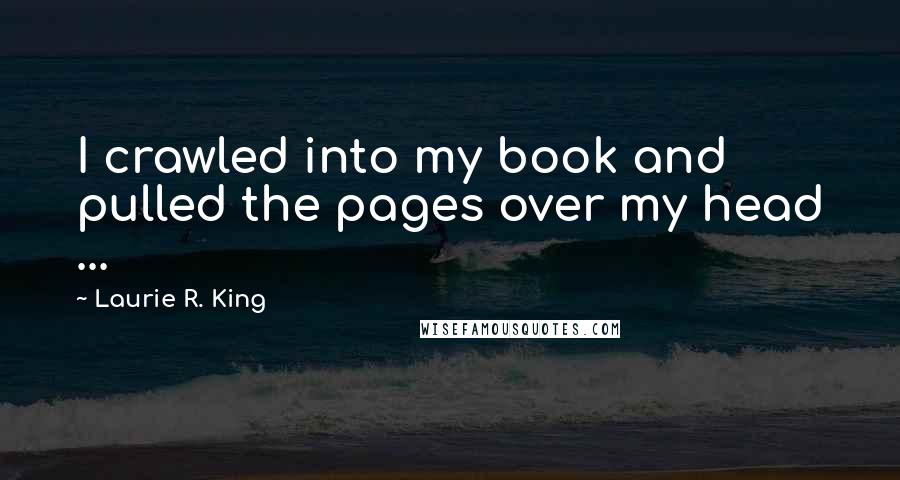 Laurie R. King quotes: I crawled into my book and pulled the pages over my head ...