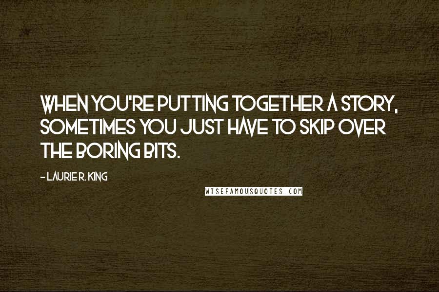 Laurie R. King quotes: When you're putting together a story, sometimes you just have to skip over the boring bits.