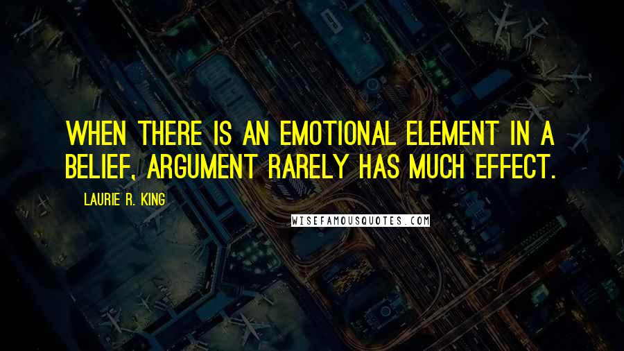 Laurie R. King quotes: When there is an emotional element in a belief, argument rarely has much effect.