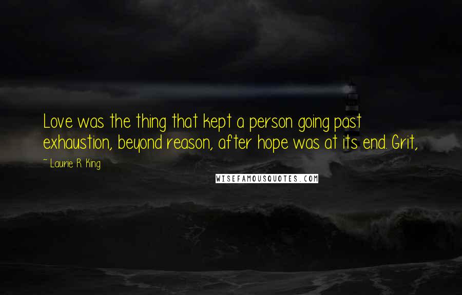 Laurie R. King quotes: Love was the thing that kept a person going past exhaustion, beyond reason, after hope was at its end. Grit, Laurie R. King quotes: Love was the thing that kept a person going past exhaustion, beyond reason, after hope was at its end. Grit,