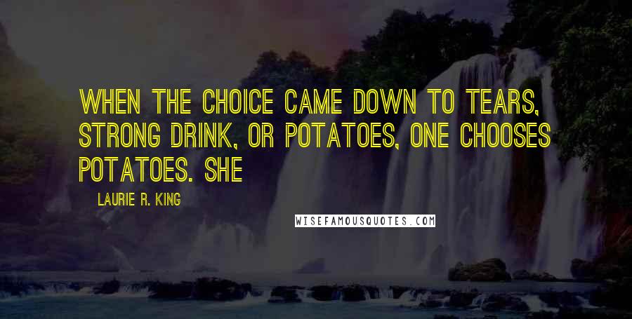 Laurie R. King quotes: When the choice came down to tears, strong drink, or potatoes, one chooses potatoes. She