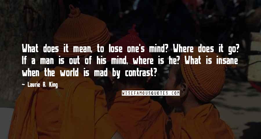 Laurie R. King quotes: What does it mean, to lose one's mind? Where does it go? If a man is out of his mind, where is he? What is insane when the world is