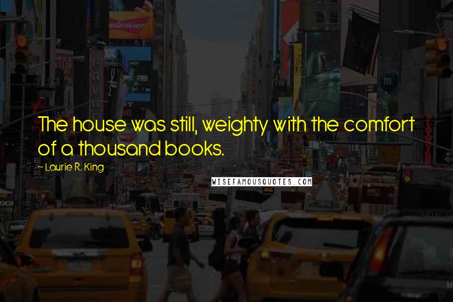 Laurie R. King quotes: The house was still, weighty with the comfort of a thousand books.