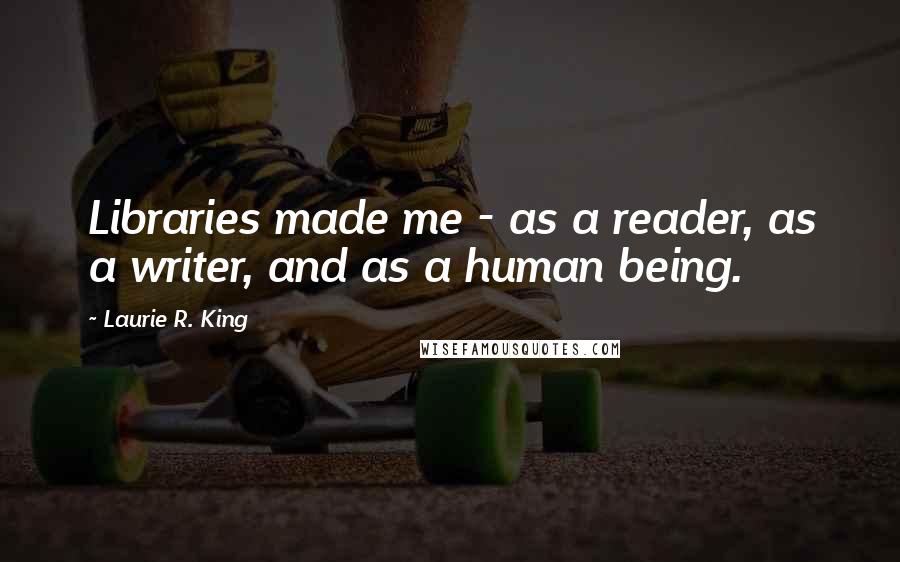 Laurie R. King quotes: Libraries made me - as a reader, as a writer, and as a human being.