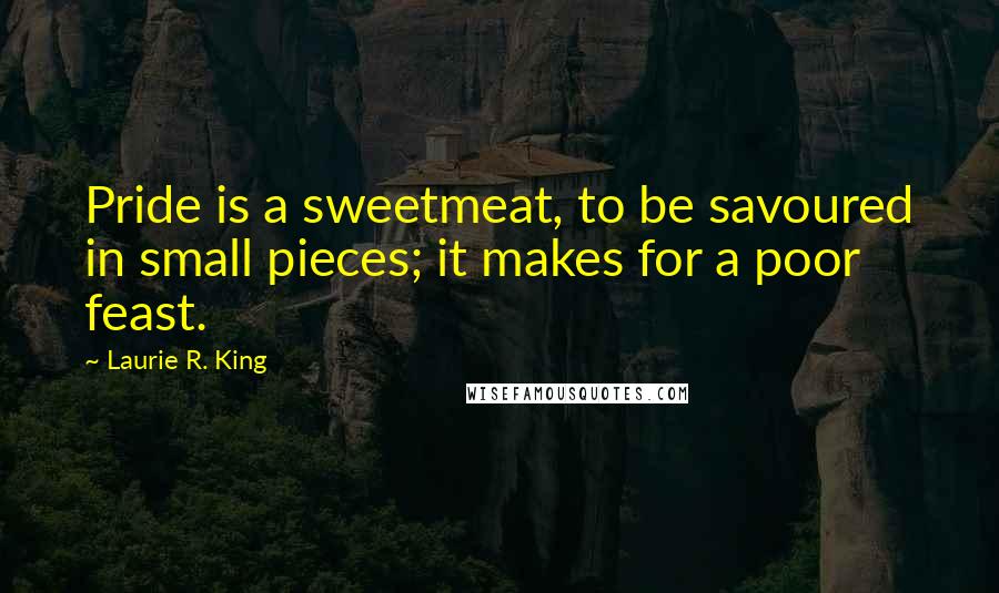 Laurie R. King quotes: Pride is a sweetmeat, to be savoured in small pieces; it makes for a poor feast.