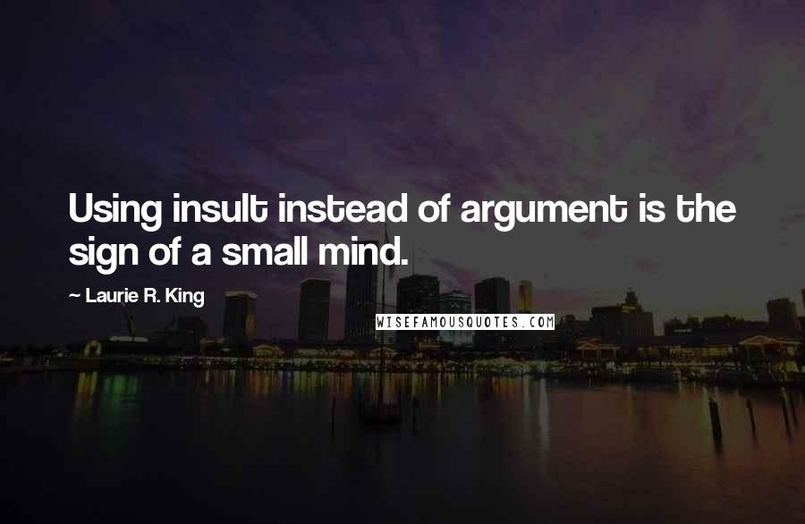 Laurie R. King quotes: Using insult instead of argument is the sign of a small mind.