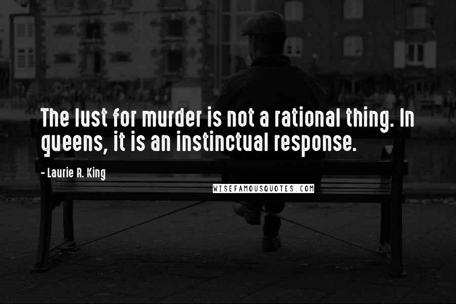 Laurie R. King quotes: The lust for murder is not a rational thing. In queens, it is an instinctual response.