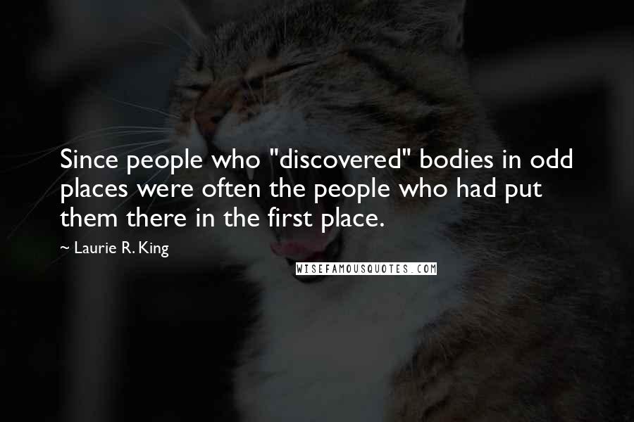 Laurie R. King quotes: Since people who "discovered" bodies in odd places were often the people who had put them there in the first place. Laurie R. King quotes: Since people who "discovered" bodies in odd places were often the people who had put them there in the first place.