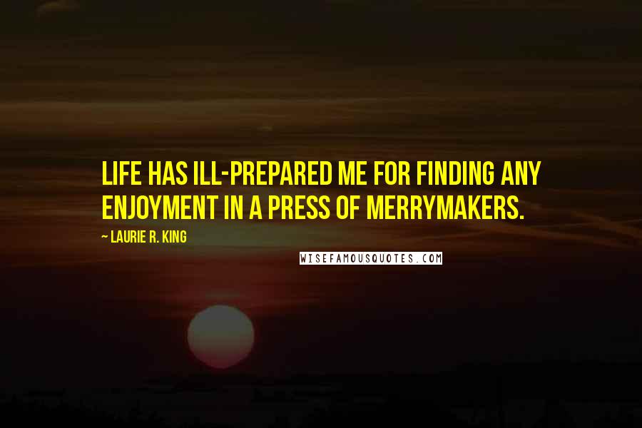 Laurie R. King quotes: Life has ill-prepared me for finding any enjoyment in a press of merrymakers.