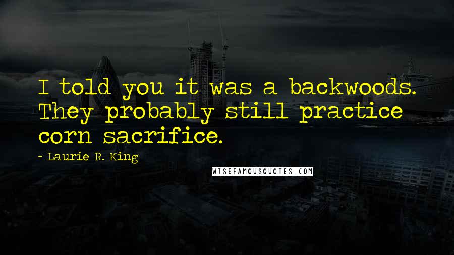 Laurie R. King quotes: I told you it was a backwoods. They probably still practice corn sacrifice.