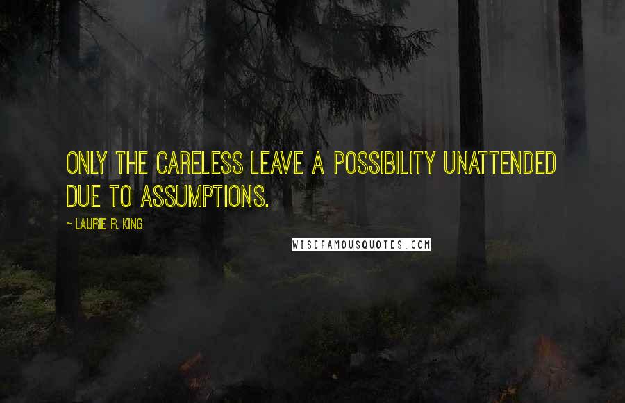 Laurie R. King quotes: Only the careless leave a possibility unattended due to assumptions.