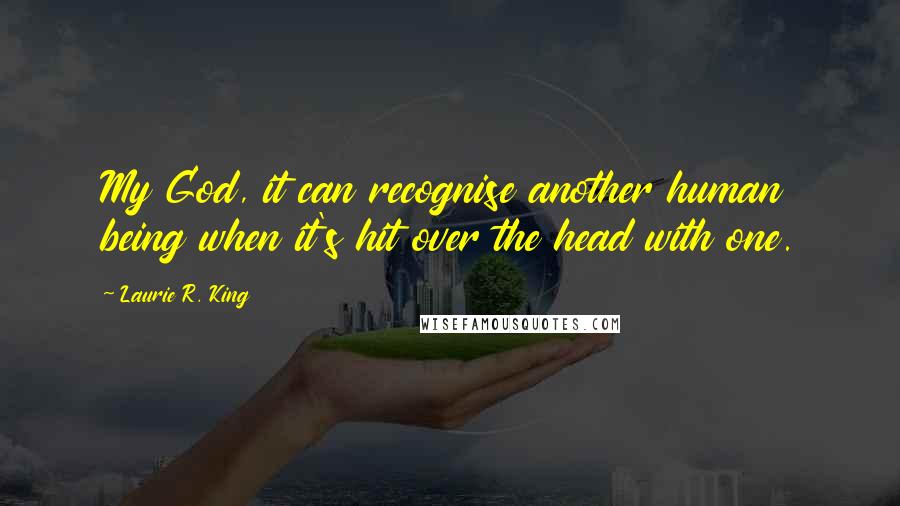 Laurie R. King quotes: My God, it can recognise another human being when it's hit over the head with one.