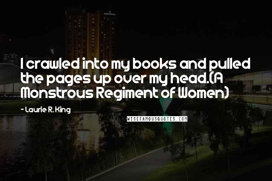 Laurie R. King quotes: I crawled into my books and pulled the pages up over my head.(A Monstrous Regiment of Women)