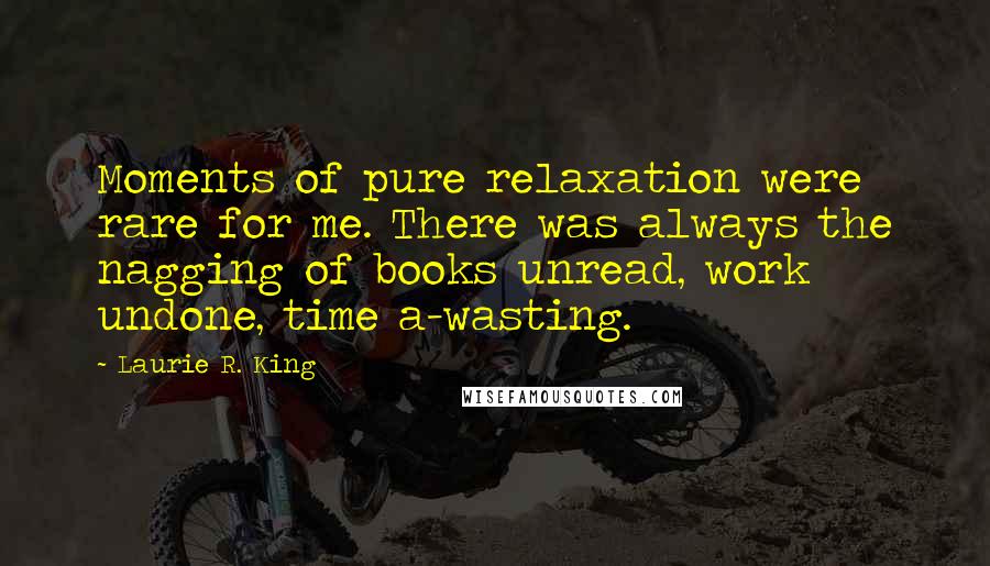 Laurie R. King quotes: Moments of pure relaxation were rare for me. There was always the nagging of books unread, work undone, time a-wasting.