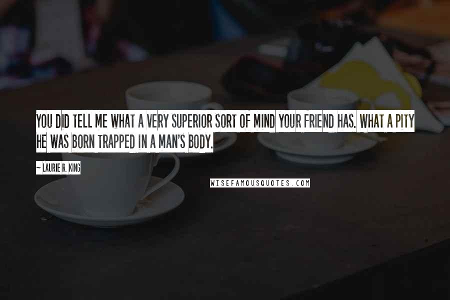 Laurie R. King quotes: You did tell me what a very superior sort of mind your friend has. What a pity he was born trapped in a man's body. Laurie R. King quotes: You did tell me what a very superior sort of mind your friend has. What a pity he was born trapped in a man's body.
