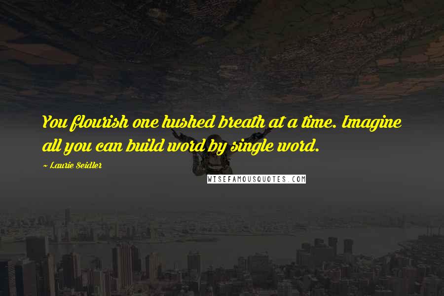 Laurie Seidler quotes: You flourish one hushed breath at a time. Imagine all you can build word by single word.