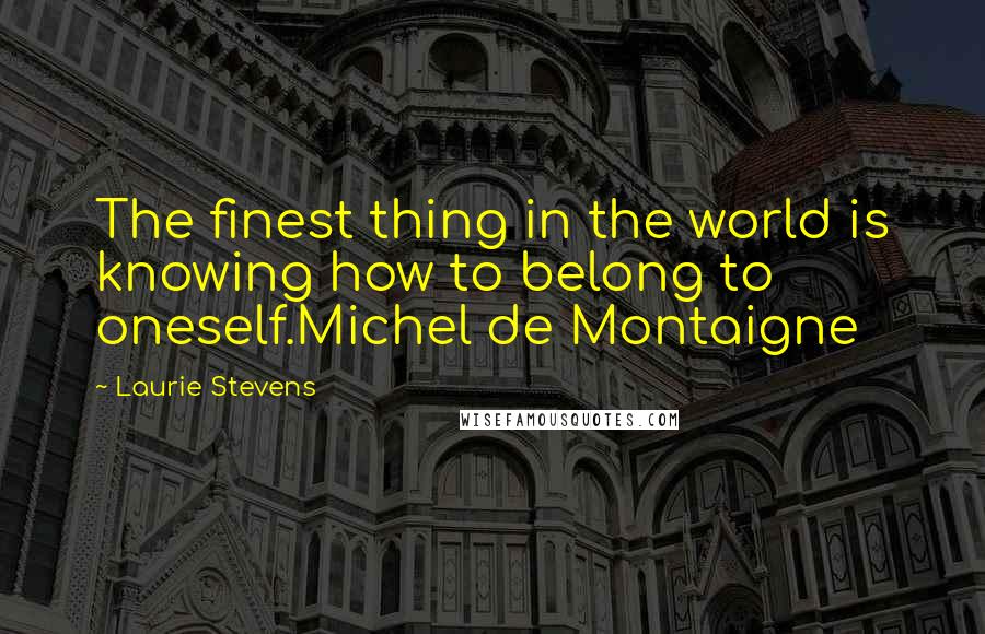 Laurie Stevens quotes: The finest thing in the world is knowing how to belong to oneself.Michel de Montaigne