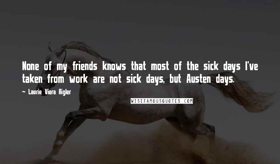 Laurie Viera Rigler quotes: None of my friends knows that most of the sick days I've taken from work are not sick days, but Austen days.