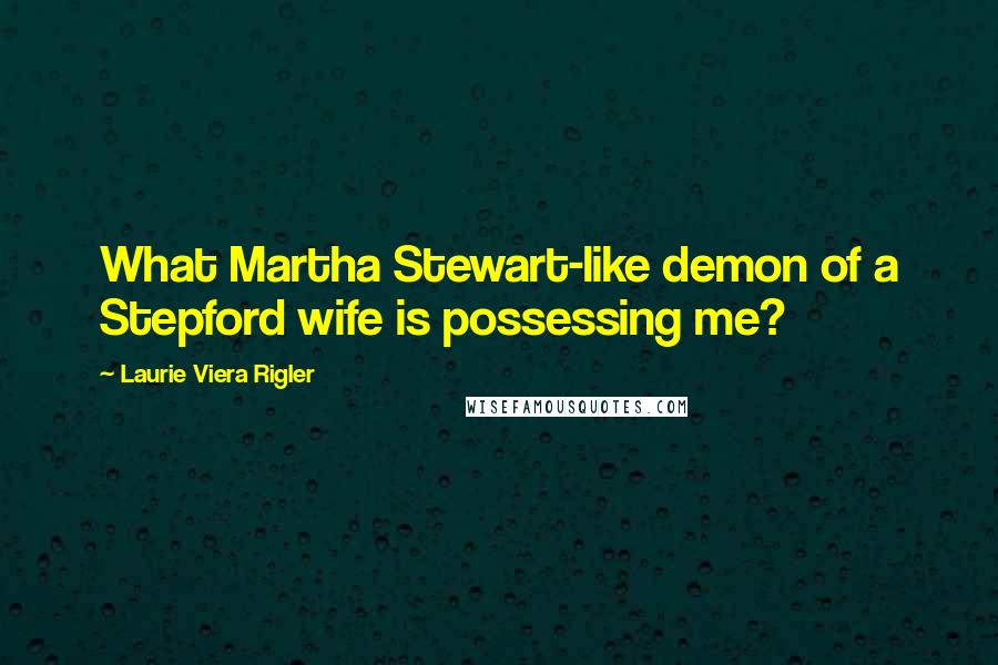 Laurie Viera Rigler quotes: What Martha Stewart-like demon of a Stepford wife is possessing me?