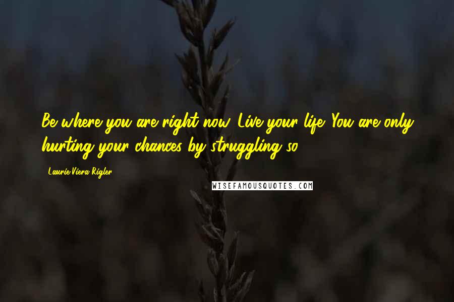 Laurie Viera Rigler quotes: Be where you are right now. Live your life. You are only hurting your chances by struggling so ...