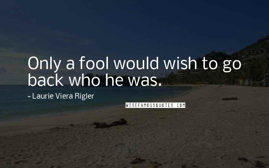 Laurie Viera Rigler quotes: Only a fool would wish to go back who he was.