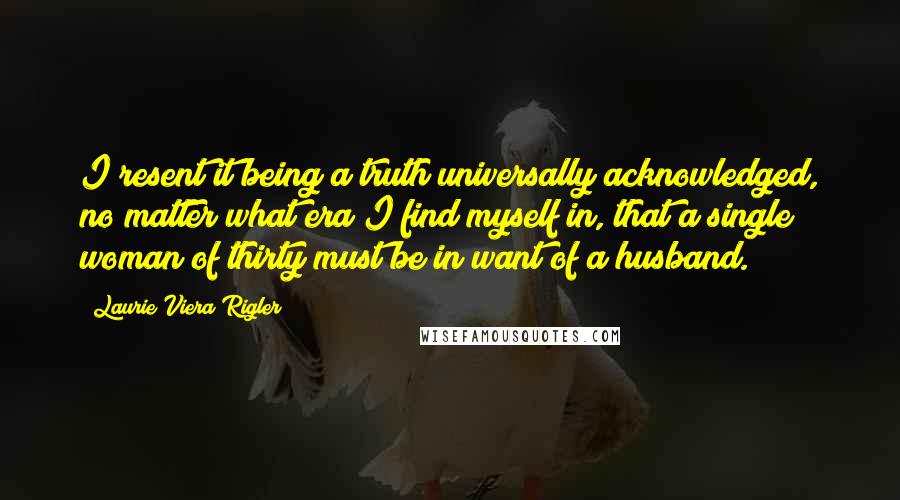 Laurie Viera Rigler quotes: I resent it being a truth universally acknowledged, no matter what era I find myself in, that a single woman of thirty must be in want of a husband.