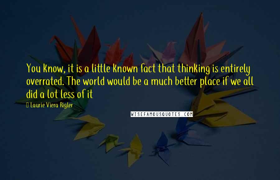 Laurie Viera Rigler quotes: You know, it is a little known fact that thinking is entirely overrated. The world would be a much better place if we all did a lot less of it