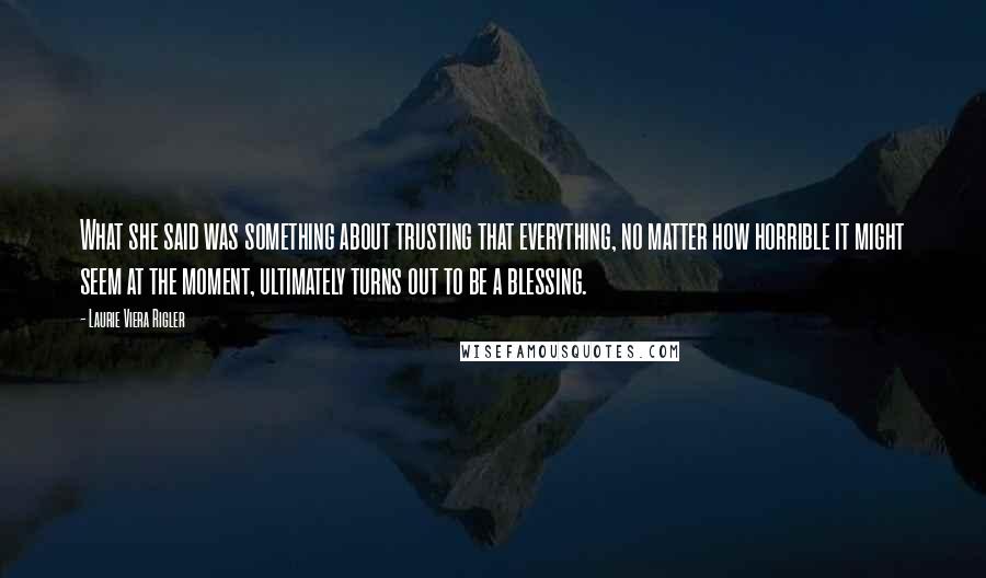 Laurie Viera Rigler quotes: What she said was something about trusting that everything, no matter how horrible it might seem at the moment, ultimately turns out to be a blessing.