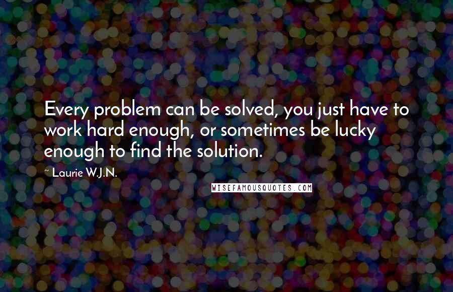 Laurie W.J.N. quotes: Every problem can be solved, you just have to work hard enough, or sometimes be lucky enough to find the solution.