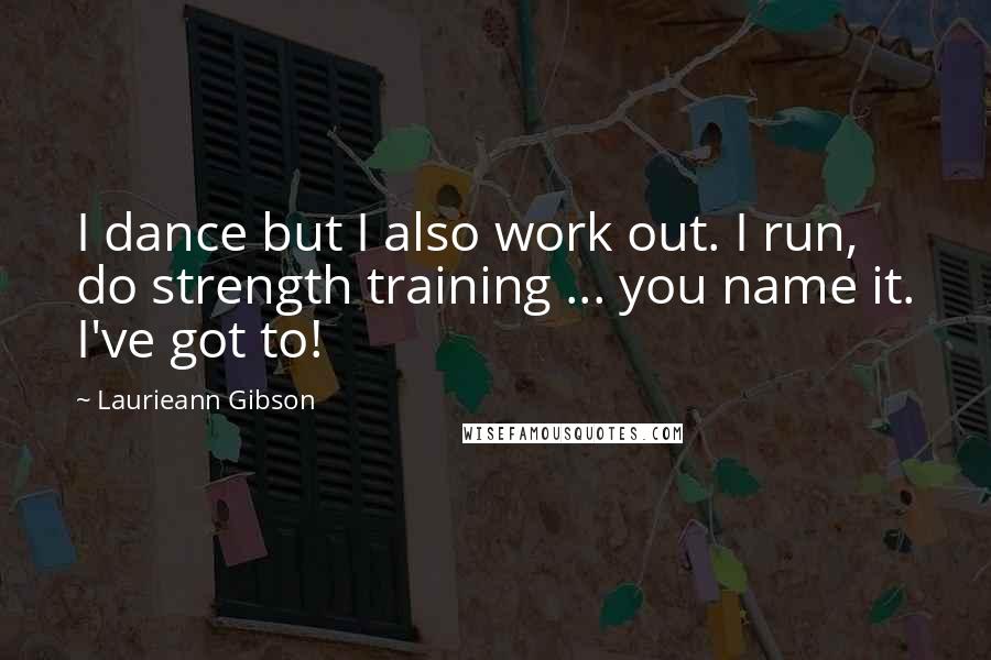 Laurieann Gibson quotes: I dance but I also work out. I run, do strength training ... you name it. I've got to!