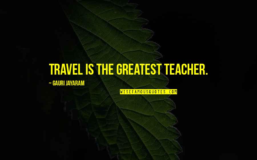 Laurielle Quotes By Gauri Jayaram: Travel is the greatest teacher. Laurielle Quotes By Gauri Jayaram: Travel is the greatest teacher.