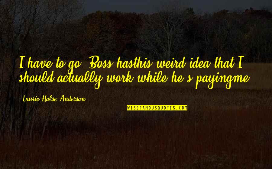 Laurie's Quotes By Laurie Halse Anderson: I have to go. Boss hasthis weird idea Laurie's Quotes By Laurie Halse Anderson: I have to go. Boss hasthis weird idea