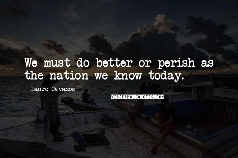 Lauro Cavazos quotes: We must do better or perish as the nation we know today.