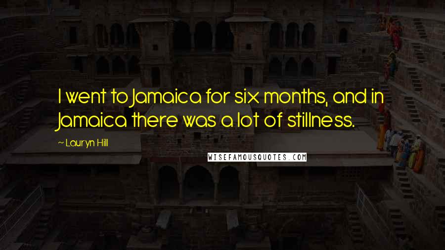 Lauryn Hill quotes: I went to Jamaica for six months, and in Jamaica there was a lot of stillness.