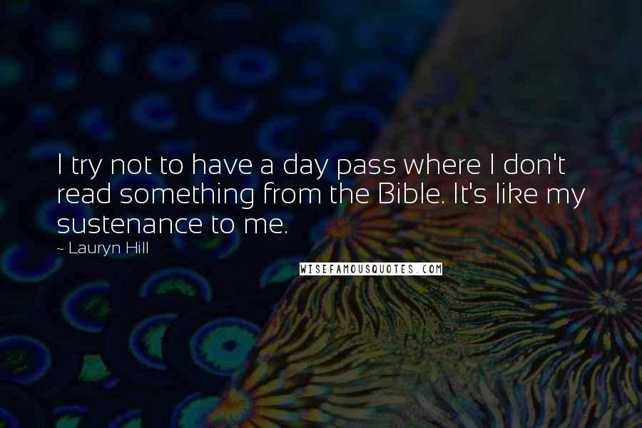 Lauryn Hill quotes: I try not to have a day pass where I don't read something from the Bible. It's like my sustenance to me.