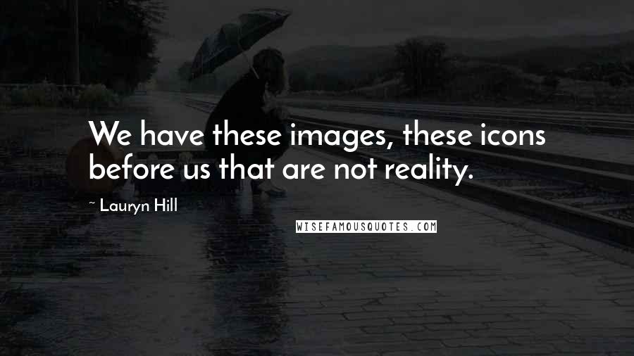 Lauryn Hill quotes: We have these images, these icons before us that are not reality.