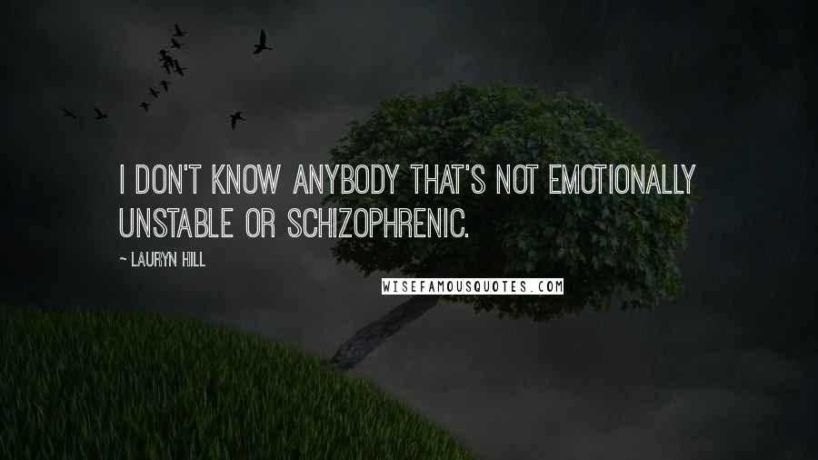 Lauryn Hill quotes: I don't know anybody that's not emotionally unstable or schizophrenic.